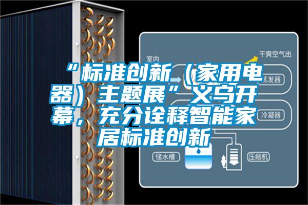 “標準創(chuàng  )新（家用電器）主題展”義烏開(kāi)幕，充分詮釋智能家居標準創(chuàng  )新