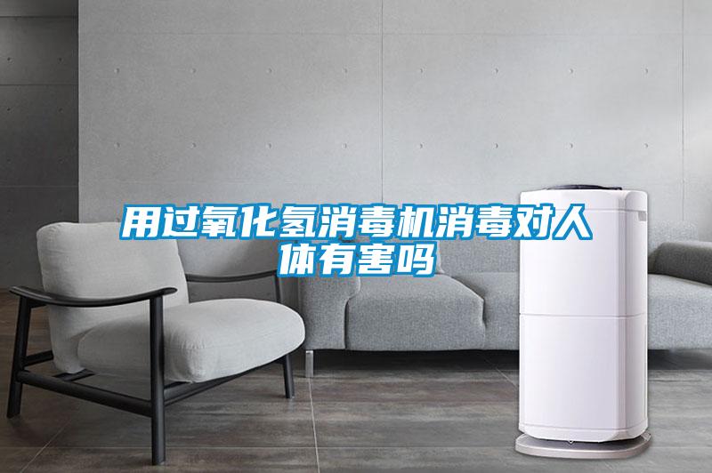 用過(guò)氧化氫消毒機消毒對人體有害嗎