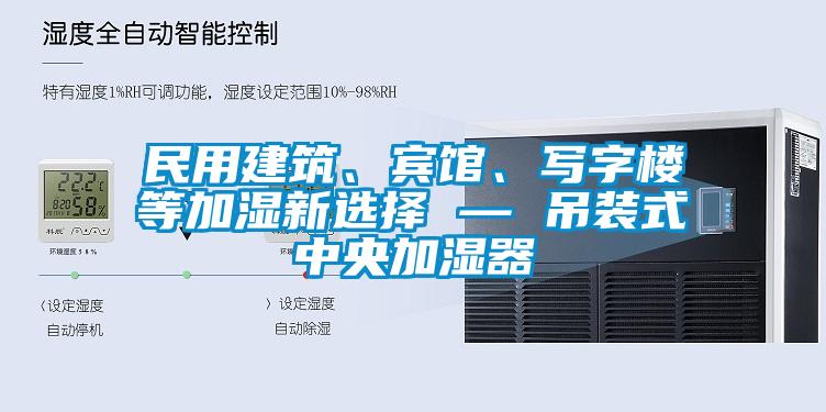 民用建筑、賓館、寫(xiě)字樓等加濕新選擇 — 吊裝式中央加濕器