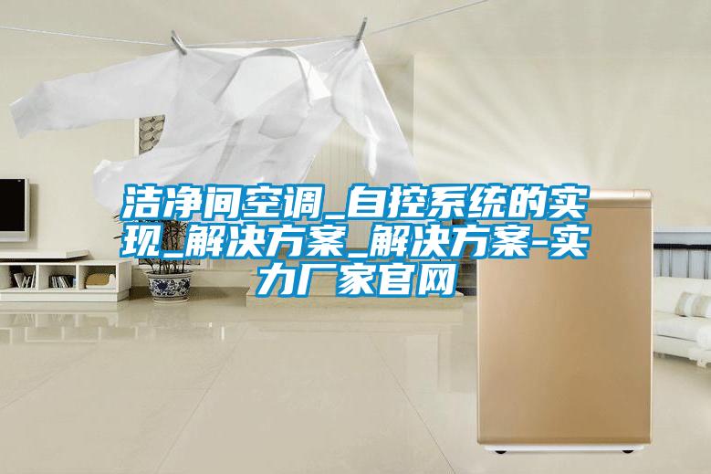 潔凈間空調_自控系統的實(shí)現_解決方案_解決方案-實(shí)力廠(chǎng)家官網(wǎng)
