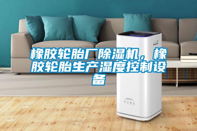 橡膠輪胎廠(chǎng)除濕機，橡膠輪胎生產(chǎn)濕度控制設備
