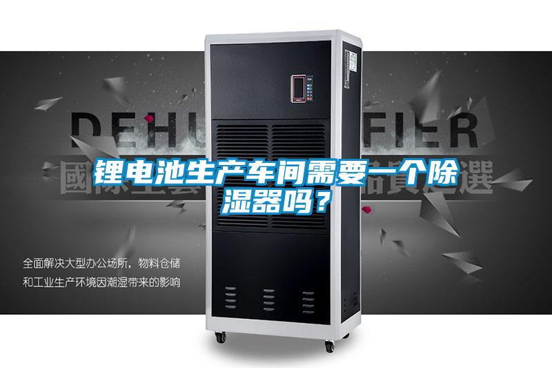 鋰電池生產(chǎn)車(chē)間需要一個(gè)除濕器嗎？