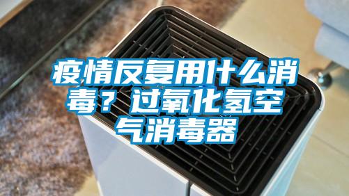疫情反復用什么消毒？過(guò)氧化氫空氣消毒器