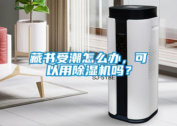 藏書(shū)受潮怎么辦，可以用除濕機嗎？