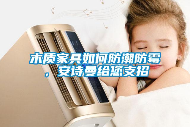 木質(zhì)家具如何防潮防霉，安詩(shī)曼給您支招