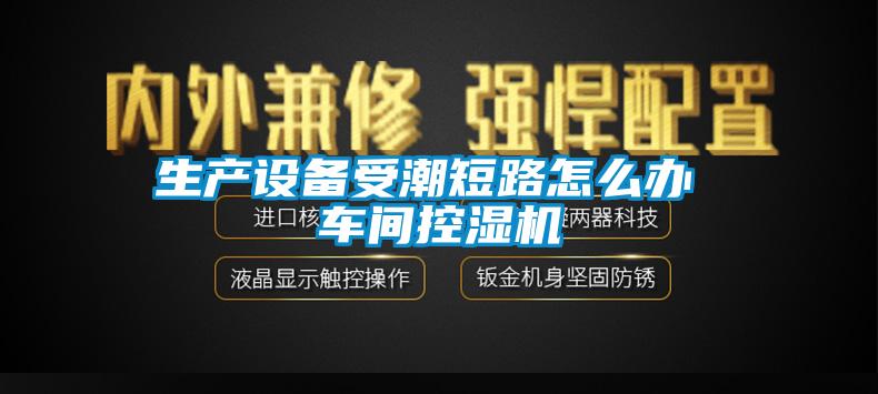 生產(chǎn)設備受潮短路怎么辦 車(chē)間控濕機