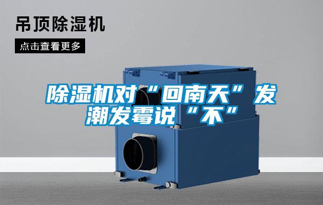 除濕機對“回南天”發(fā)潮發(fā)霉說(shuō)“不”