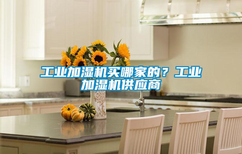 工業(yè)加濕機買(mǎi)哪家的？工業(yè)加濕機供應商