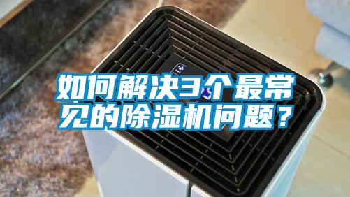 如何解決3個(gè)最常見(jiàn)的除濕機問(wèn)題？