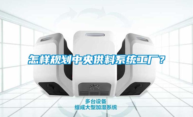 怎樣規劃中央供料系統工廠(chǎng)？
