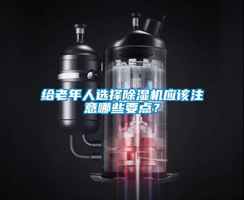 給老年人選擇除濕機應該注意哪些要點(diǎn)？