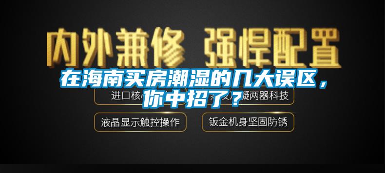 在海南買(mǎi)房潮濕的幾大誤區，你中招了？