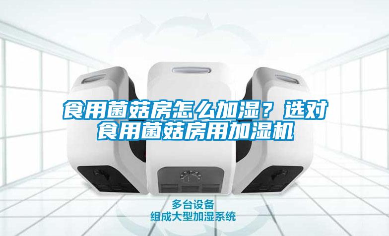 食用菌菇房怎么加濕？選對食用菌菇房用加濕機