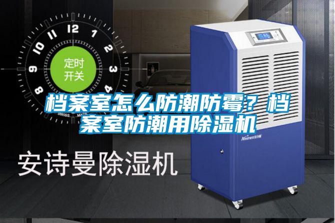 檔案室怎么防潮防霉？檔案室防潮用除濕機