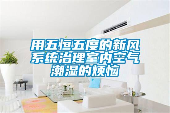 用五恒五度的新風(fēng)系統治理室內空氣潮濕的煩惱