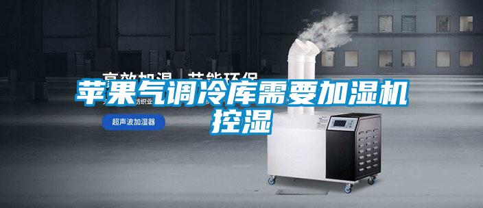 蘋(píng)果氣調冷庫需要加濕機控濕