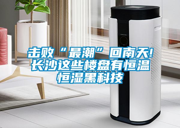 擊敗“最潮”回南天!長(cháng)沙這些樓盤(pán)有恒溫恒濕黑科技