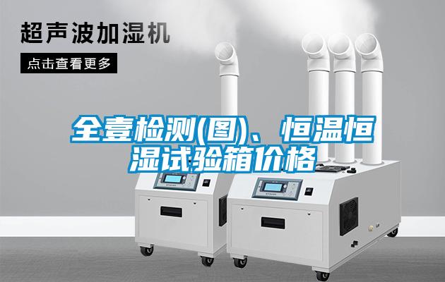 全壹檢測(圖)、恒溫恒濕試驗箱價(jià)格