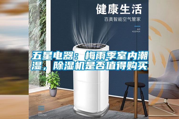 五星電器：梅雨季室內潮濕，除濕機是否值得購買(mǎi)