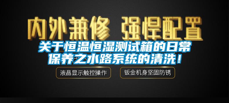 關(guān)于恒溫恒濕測試箱的日常保養之水路系統的清洗！