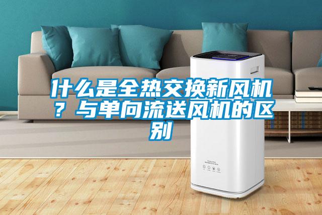 什么是全熱交換新風(fēng)機？與單向流送風(fēng)機的區別