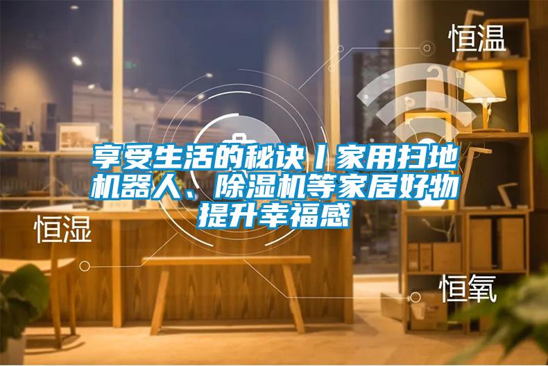 享受生活的秘訣丨家用掃地機器人、除濕機等家居好物提升幸福感