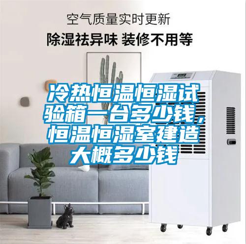 冷熱恒溫恒濕試驗箱一臺多少錢(qián)，恒溫恒濕室建造大概多少錢(qián)