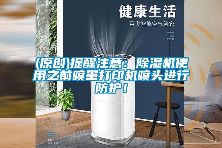 (原創(chuàng  ))提醒注意：除濕機使用之前噴墨打印機噴頭進(jìn)行防護！