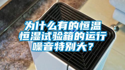 為什么有的恒溫恒濕試驗箱的運行噪音特別大？