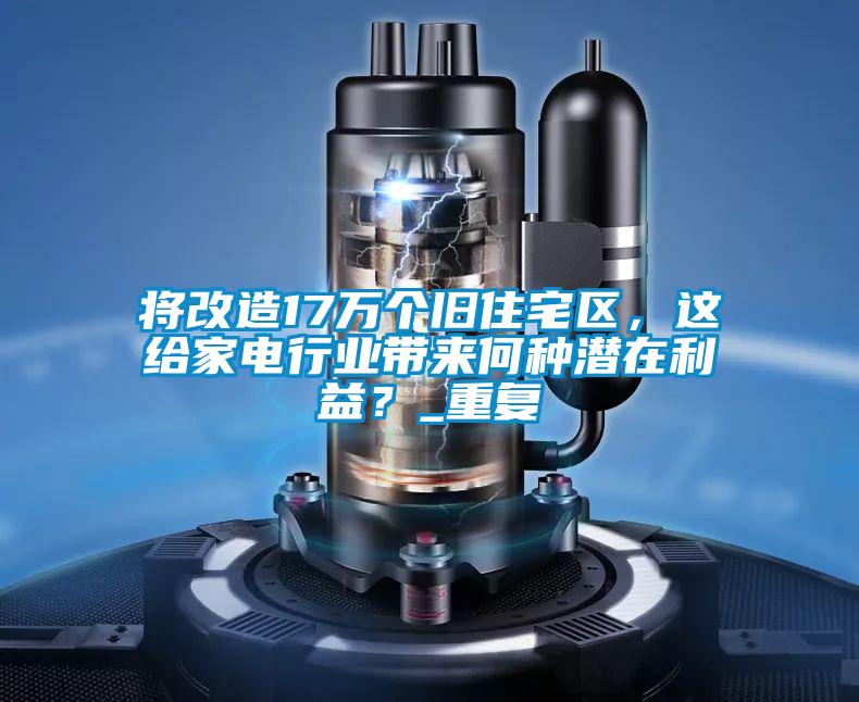 將改造17萬(wàn)個(gè)舊住宅區，這給家電行業(yè)帶來(lái)何種潛在利益？_重復