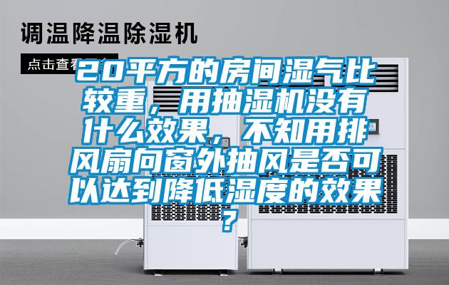 20平方的房間濕氣比較重，用抽濕機沒(méi)有什么效果，不知用排風(fēng)扇向窗外抽風(fēng)是否可以達到降低濕度的效果？