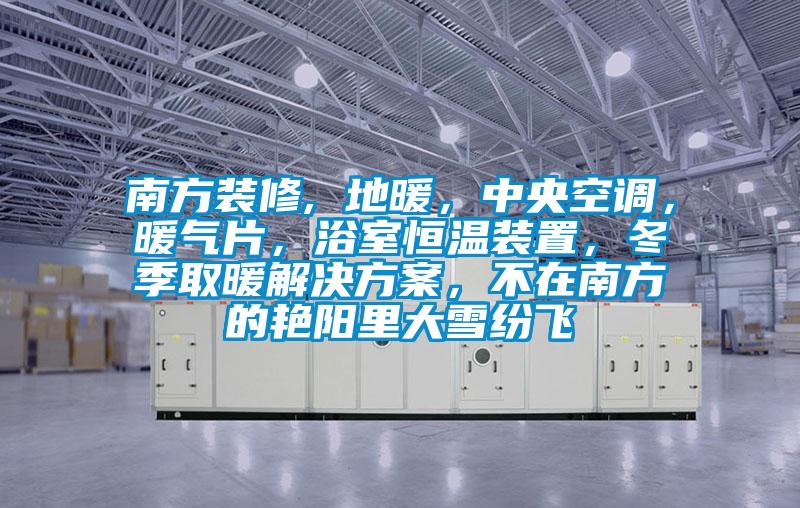 南方裝修, 地暖，中央空調，暖氣片，浴室恒溫裝置，冬季取暖解決方案，不在南方的艷陽(yáng)里大雪紛飛