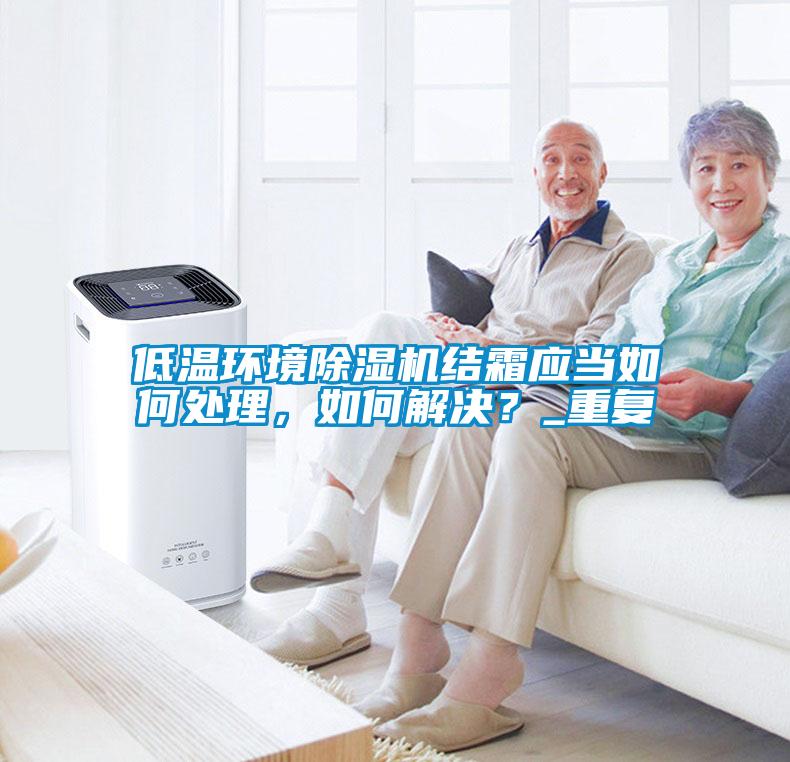 低溫環(huán)境除濕機結霜應當如何處理，如何解決？_重復