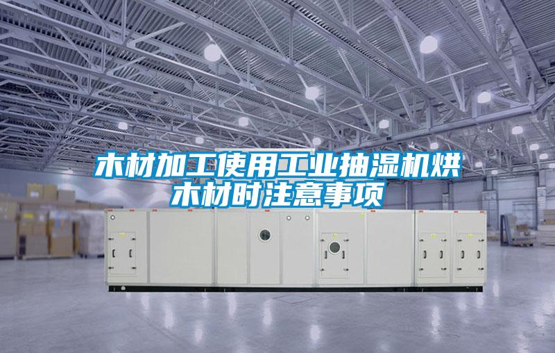 木材加工使用工業(yè)抽濕機烘木材時(shí)注意事項