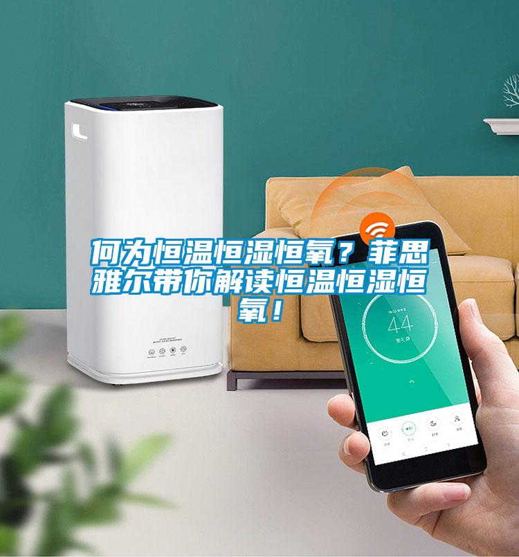 何為恒溫恒濕恒氧？菲思雅爾帶你解讀恒溫恒濕恒氧！