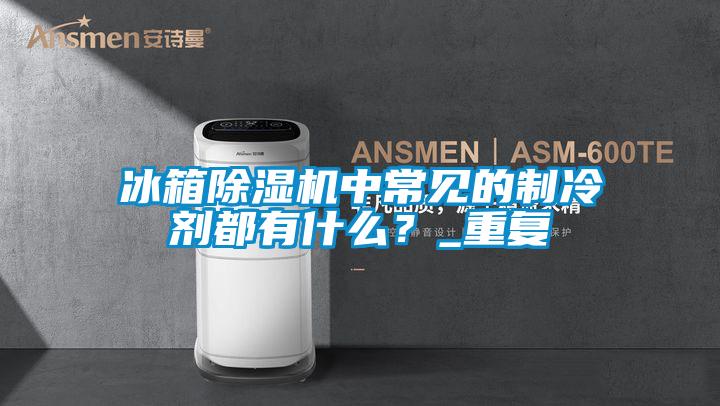 冰箱除濕機中常見(jiàn)的制冷劑都有什么？_重復
