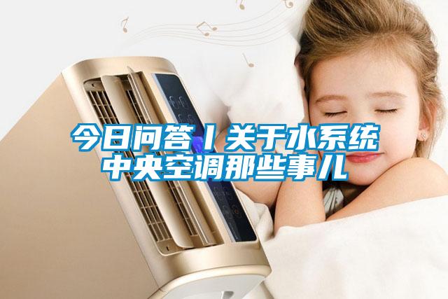 今日問(wèn)答丨關(guān)于水系統中央空調那些事兒