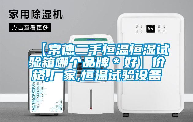 【常德二手恒溫恒濕試驗箱哪個(gè)品牌＊好】?jì)r(jià)格,廠(chǎng)家,恒溫試驗設備