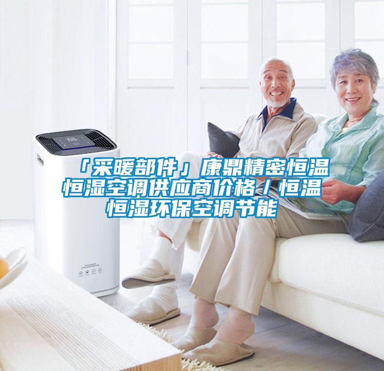 「采暖部件」康鼎精密恒溫恒濕空調供應商價(jià)格／恒溫恒濕環(huán)?？照{節能