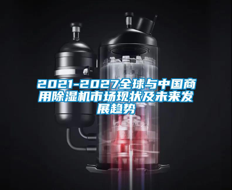 2021-2027全球與中國商用除濕機市場(chǎng)現狀及未來(lái)發(fā)展趨勢