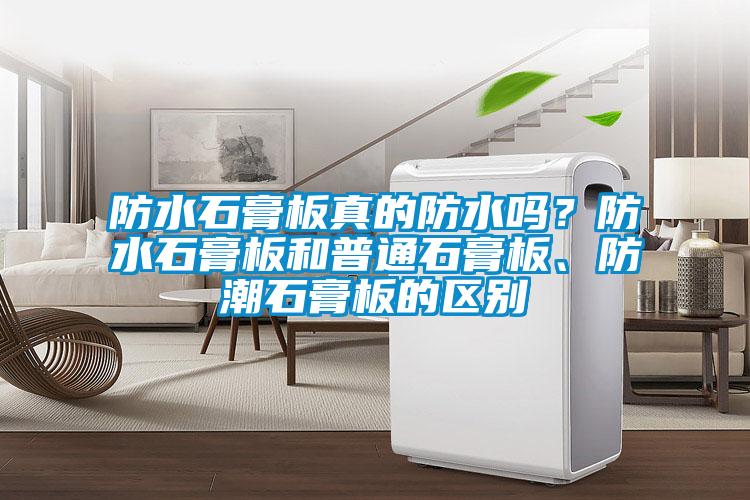 防水石膏板真的防水嗎？防水石膏板和普通石膏板、防潮石膏板的區別
