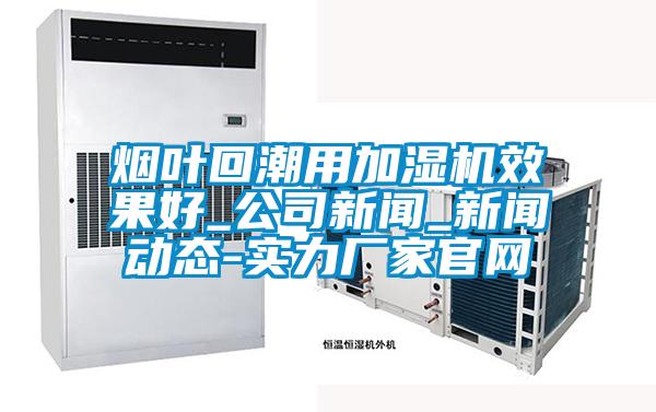 煙葉回潮用加濕機效果好_公司新聞_新聞動(dòng)態(tài)-實(shí)力廠(chǎng)家官網(wǎng)