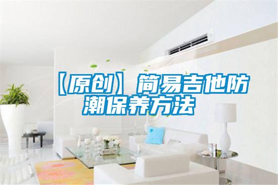 【原創(chuàng  )】簡(jiǎn)易吉他防潮保養方法