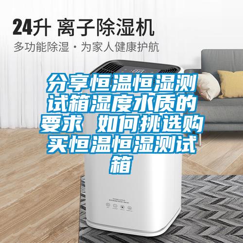 分享恒溫恒濕測試箱濕度水質(zhì)的要求 如何挑選購買(mǎi)恒溫恒濕測試箱