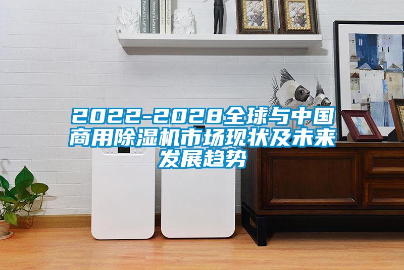 2022-2028全球與中國商用除濕機市場(chǎng)現狀及未來(lái)發(fā)展趨勢