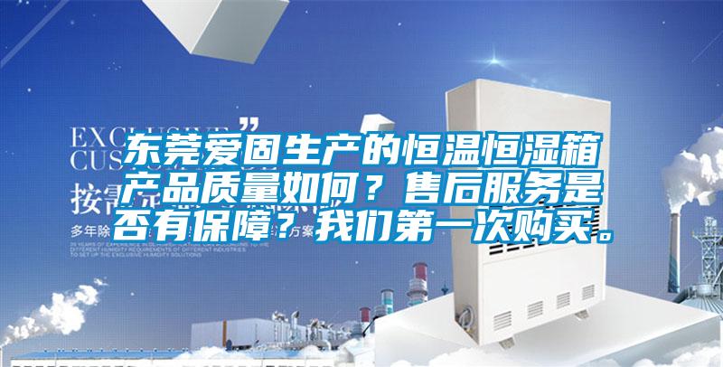 東莞愛(ài)固生產(chǎn)的恒溫恒濕箱產(chǎn)品質(zhì)量如何？售后服務(wù)是否有保障？我們第一次購買(mǎi)。
