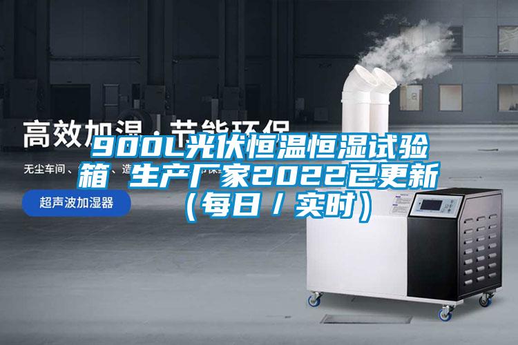 900L光伏恒溫恒濕試驗箱 生產(chǎn)廠(chǎng)家2022已更新（每日／實(shí)時(shí)）