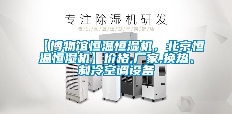 【博物館恒溫恒濕機，北京恒溫恒濕機】?jì)r(jià)格,廠(chǎng)家,換熱、制冷空調設備