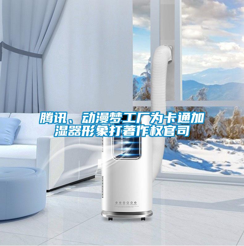 騰訊、動(dòng)漫夢(mèng)工廠(chǎng)為卡通加濕器形象打著(zhù)作權官司