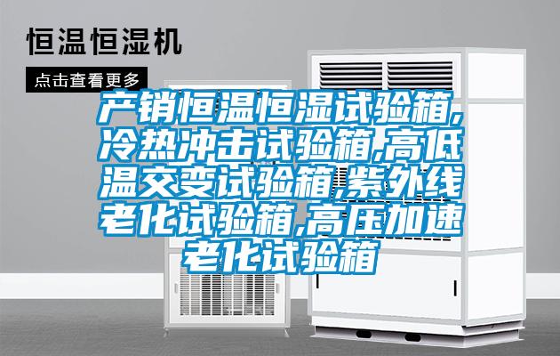 產(chǎn)銷(xiāo)恒溫恒濕試驗箱,冷熱沖擊試驗箱,高低溫交變試驗箱,紫外線(xiàn)老化試驗箱,高壓加速老化試驗箱
